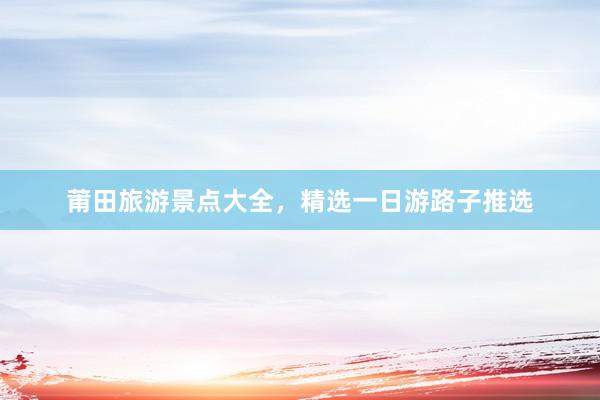 莆田旅游景点大全，精选一日游路子推选