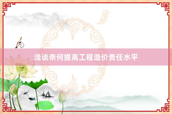 浅谈奈何提高工程造价责任水平