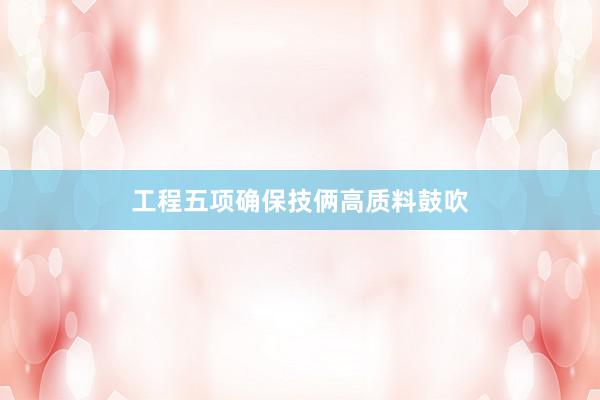 工程五项确保技俩高质料鼓吹
