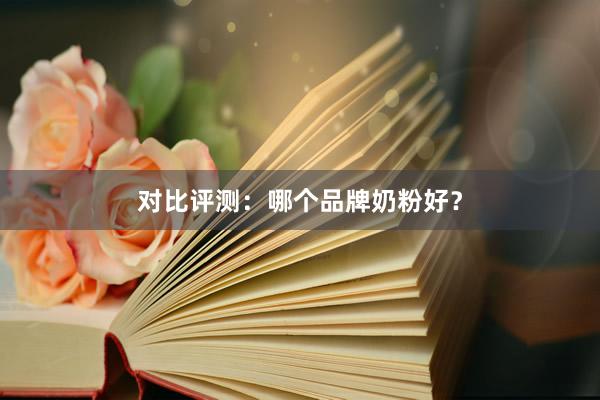 对比评测：哪个品牌奶粉好？