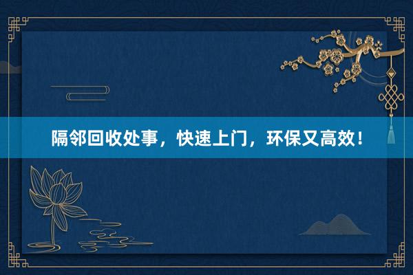 隔邻回收处事，快速上门，环保又高效！