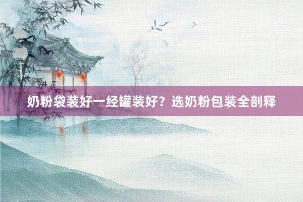 奶粉袋装好一经罐装好？选奶粉包装全剖释