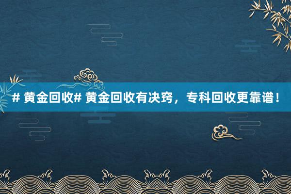 # 黄金回收# 黄金回收有决窍，专科回收更靠谱！