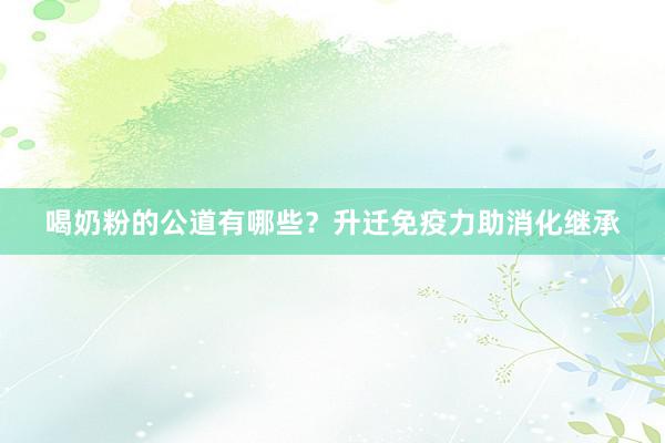 喝奶粉的公道有哪些？升迁免疫力助消化继承