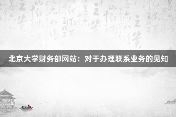 北京大学财务部网站：对于办理联系业务的见知