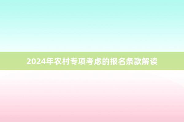 2024年农村专项考虑的报名条款解读