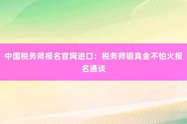 中国税务师报名官网进口：税务师锻真金不怕火报名通谈