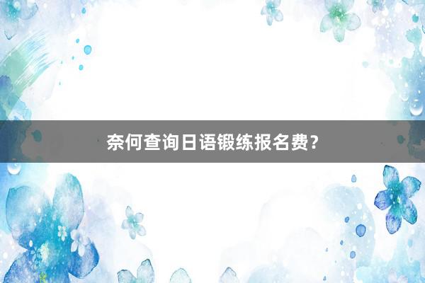 奈何查询日语锻练报名费？