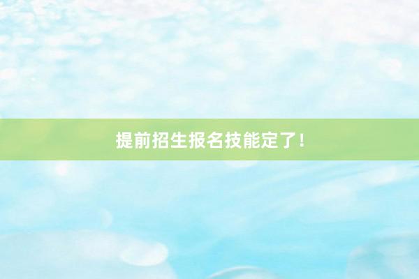 提前招生报名技能定了！